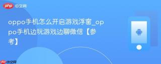 oppo手机怎么开启游戏浮窗_oppo手机边玩游戏边聊微信【参考】