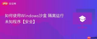 如何使用Windows沙盒 隔离运行未知程序【安全】