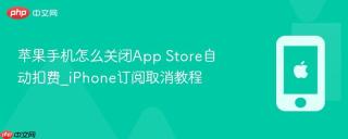 苹果手机怎么关闭App Store自动扣费_iPhone订阅取消教程