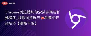 Chrome浏览器如何安装非商店扩展程序_谷歌浏览器开发者模式开启技巧【硬核干货】