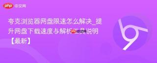 夸克浏览器网盘限速怎么解决_提升网盘下载速度与解析工具说明【最新】