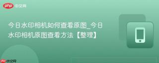 今日水印相机如何查看原图_今日水印相机原图查看方法【整理】