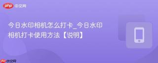 今日水印相机怎么打卡_今日水印相机打卡使用方法【说明】