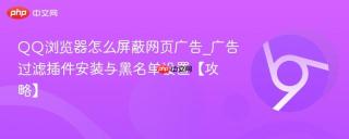 QQ浏览器怎么屏蔽网页广告_广告过滤插件安装与黑名单设置【攻略】