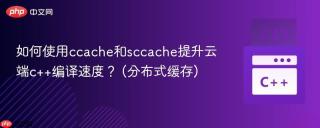 如何使用ccache和sccache提升云端c++编译速度？ (分布式缓存)
