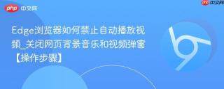 Edge浏览器如何禁止自动播放视频_关闭网页背景音乐和视频弹窗【操作步骤】