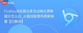 Firefox浏览器总是自动弹出更新提示怎么办_火狐彻底禁用更新弹窗【已解决】