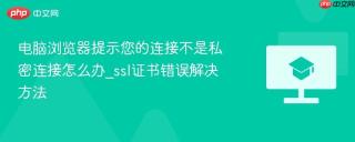 电脑浏览器提示您的连接不是私密连接怎么办_ssl证书错误解决方法