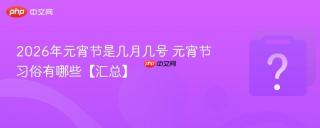 2026年元宵节是几月几号 元宵节习俗有哪些【汇总】