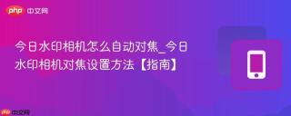 今日水印相机怎么自动对焦_今日水印相机对焦设置方法【指南】