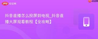 抖音直播怎么投屏到电视_抖音直播大屏观看教程【全攻略】