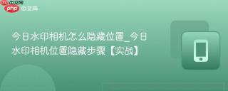 今日水印相机怎么隐藏位置_今日水印相机位置隐藏步骤【实战】