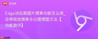 Edge浏览器图片搜索功能怎么用_自带视觉搜索与以图搜图方法【功能测评】