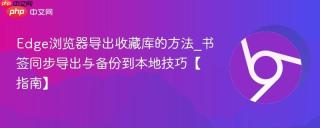 Edge浏览器导出收藏库的方法_书签同步导出与备份到本地技巧【指南】