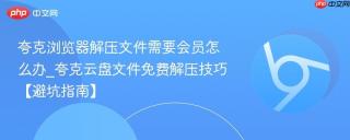 夸克浏览器解压文件需要会员怎么办_夸克云盘文件免费解压技巧【避坑指南】