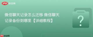 微信聊天记录怎么迁移 微信聊天记录备份到哪里【详细教程】