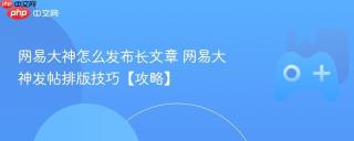 网易大神怎么发布长文章 网易大神发帖排版技巧【攻略】