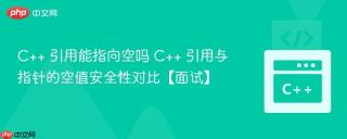 C++ 引用能指向空吗 C++ 引用与指针的空值安全性对比【面试】