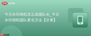 今日水印相机怎么改团队名_今日水印相机团队更名方法【分享】