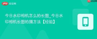 今日水印相机怎么拍长图_今日水印相机长图拍摄方法【经验】