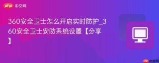 360安全卫士怎么开启实时防护_360安全卫士安防系统设置【分享】