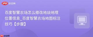 百度智慧农场怎么修改地块地理位置信息_百度智慧农场地图标注技巧【步骤】