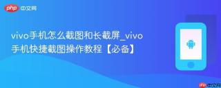 vivo手机怎么截图和长截屏_vivo手机快捷截图操作教程【必备】