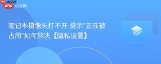 笔记本摄像头打不开 提示“正在被占用”如何解决【隐私设置】