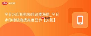 今日水印相机如何设置海拔_今日水印相机海拔高度显示【支招】