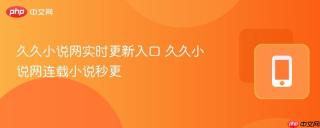 久久小说网实时更新入口 久久小说网连载小说秒更
