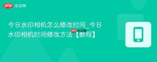 今日水印相机怎么修改时间_今日水印相机时间修改方法【教程】