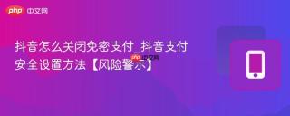 抖音怎么关闭免密支付_抖音支付安全设置方法【风险警示】