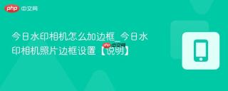 今日水印相机怎么加边框_今日水印相机照片边框设置【说明】