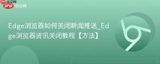 Edge浏览器如何关闭新闻推送_Edge浏览器资讯关闭教程【方法】