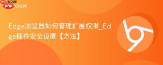 Edge浏览器如何管理扩展权限_Edge插件安全设置【方法】