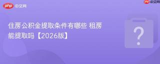 住房公积金提取条件有哪些 租房能提取吗【2026版】