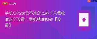 手机GPS定位不准怎么办？只需校准这个设置，导航精准如初【设置】