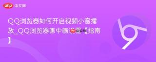 QQ浏览器如何开启视频小窗播放_QQ浏览器画中画设置【指南】