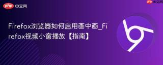 Firefox浏览器如何启用画中画_Firefox视频小窗播放【指南】