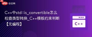 C++中std::is_convertible怎么检查类型转换_C++模板约束判断【元编程】