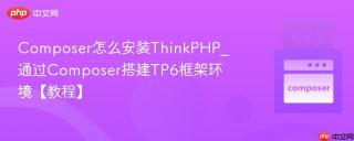 Composer怎么安装ThinkPHP_通过Composer搭建TP6框架环境【教程】