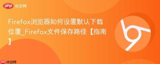 Firefox浏览器如何设置默认下载位置_Firefox文件保存路径【指南】