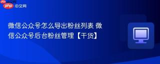 微信公众号怎么导出粉丝列表 微信公众号后台粉丝管理【干货】