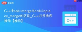 C++中std::merge与std::inplace_merge的区别_C++归并排序操作【操作】