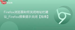 Firefox浏览器如何关闭地址栏建议_Firefox搜索提示关闭【指南】