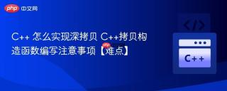 C++ 怎么实现深拷贝 C++拷贝构造函数编写注意事项【难点】