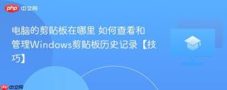 电脑的剪贴板在哪里 如何查看和管理Windows剪贴板历史记录【技巧】
