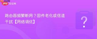 路由器频繁断网？固件老化或信道干扰【网络调优】