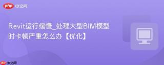 revit运行缓慢_处理大型bim模型时卡顿严重怎么办【优化】