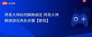 网易大神如何解除绑定 网易大神解绑游戏角色步骤【教程】